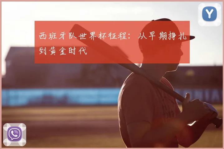 西班牙队世界杯征程：从早期挣扎到黄金时代