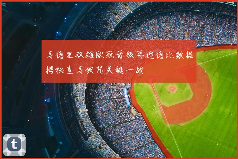 马德里双雄欧冠晋级再迎德比数据揭秘皇马破咒关键一战