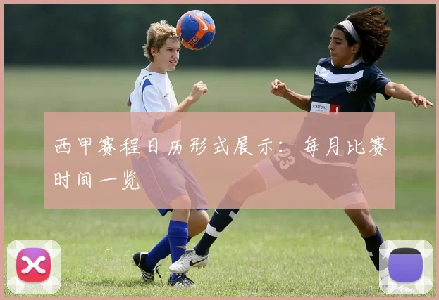 西甲赛程日历形式展示：每月比赛时间一览