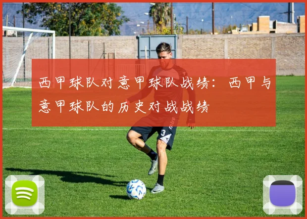 西甲球队对意甲球队战绩:西甲与意甲球队的历史对战战绩