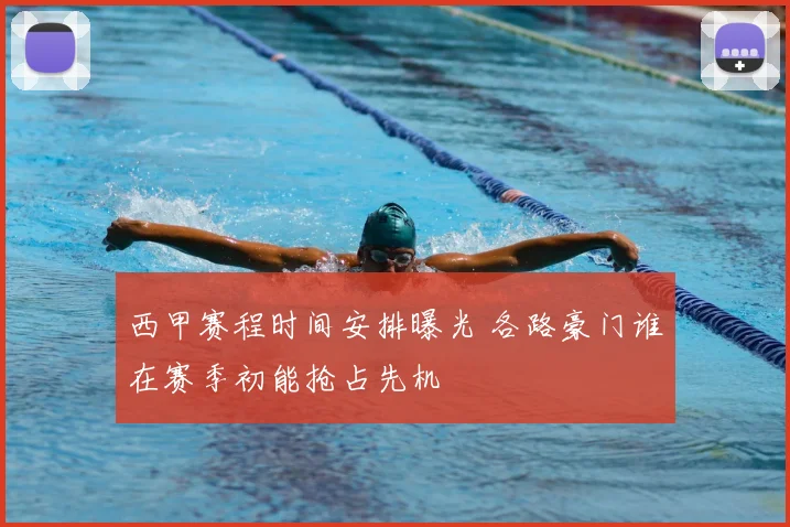 西甲赛程时间安排曝光 各路豪门谁在赛季初能抢占先机