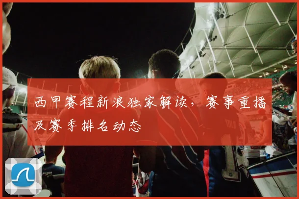 西甲赛程新浪独家解读,赛事重播及赛季排名动态